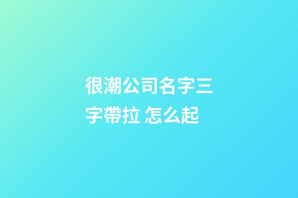 很潮公司名字三字帶拉 怎么起-第1張-公司起名-玄機派